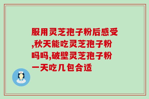 三高喝破壁灵芝孢子粉？了解三高喝破壁灵芝孢子粉的功效和使用方法？