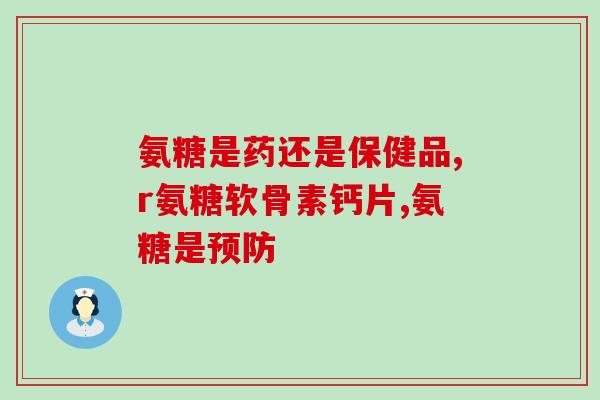 朝阳市氨糖软骨素的作用和使用方法？详解朝阳市氨糖软骨素的功效？