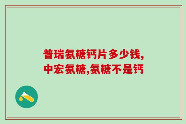 什么样的氨糖软骨素钙片好一些？如何选择适合自己的氨糖软骨素钙片？