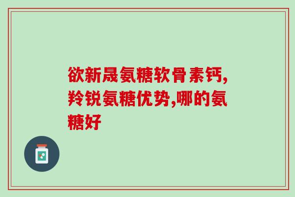 氨糖软骨素钙片攻效？详解氨糖软骨素钙片的功效与作用？