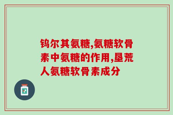 不带蓝帽的氨糖软骨素？了解氨糖软骨素的功效和适用人群？