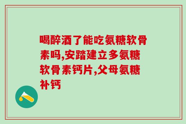 软骨素加钙片的作用与功效？详细介绍软骨素和钙片的营养价值及健康作用？