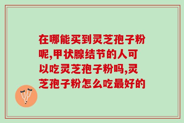 山西灵芝孢子粉黄精怎么搭配？灵芝孢子粉与黄精的最佳搭配方法？