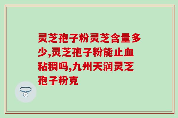灵芝孢子粉软化血管(灵芝孢子粉软化血管助健康)