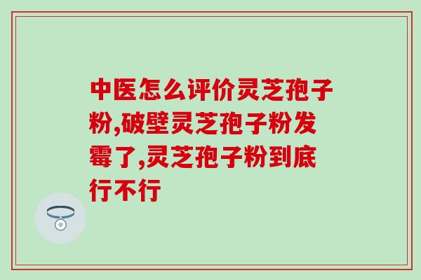灵芝破壁孢子粉治什么病的？灵芝孢子粉的功效和作用是什么
