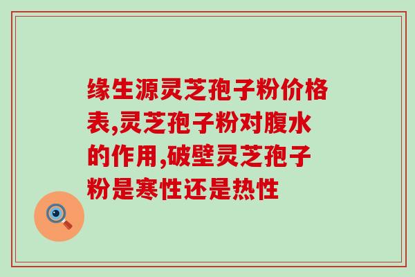 灵芝孢子粉能祛红血丝吗？灵芝孢子粉的功效和作用是什么