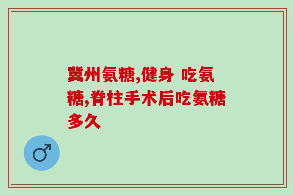 55岁女人可吃氨糖(氨糖：让55岁女性保持年轻的秘密)