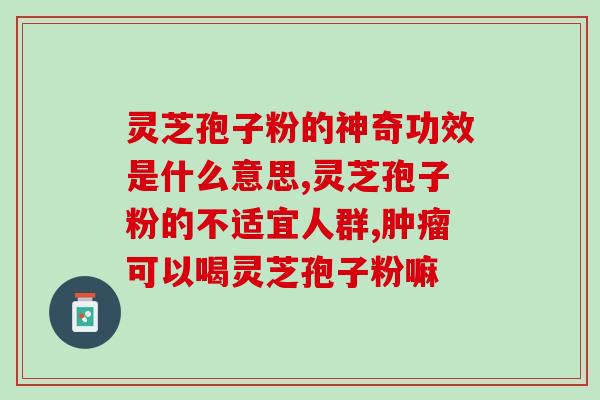 中医科灵芝孢子粉胶囊的功效及注意事项