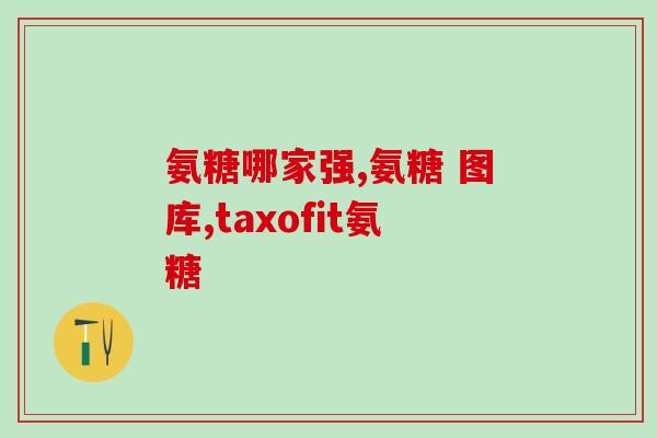 买氨糖哪个牌子好(挑选良心氨糖，这些牌子值得信赖)