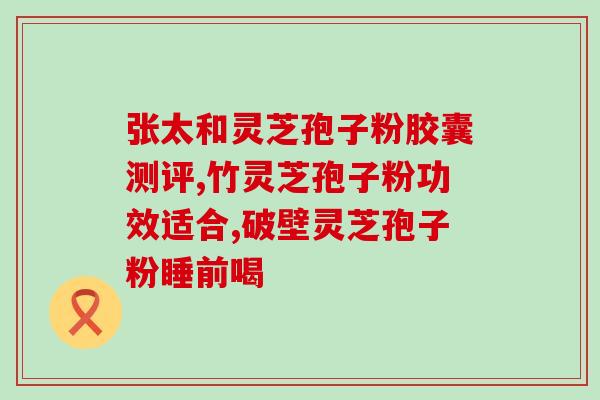 灵芝孢子粉的正确食用方法？男性专属？