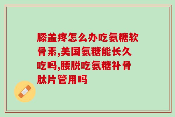 30岁吃氨糖有什么好处(30岁开始吃氨糖的好处你知道吗？)