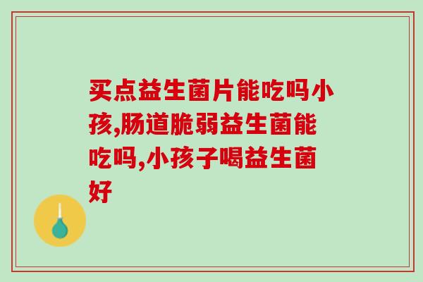 益生菌的有助排便吗(益生菌有利于排便吗?) 益生菌的有助排便吗(益生菌有利于排便吗?)