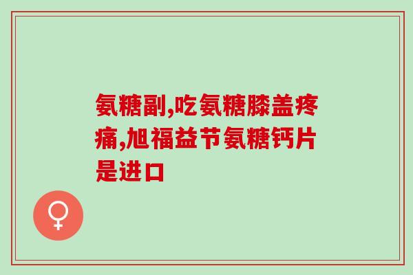 什么药是氨糖(氨糖——缓解关节疼痛的好帮手)