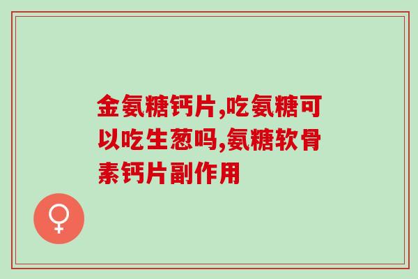 为什么要吃氨糖(氨糖在中的作用及重要性) 为什么要吃氨糖(氨糖在中的作用及重要性)