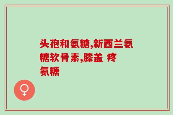 几岁开始吃氨糖软骨素(什么年龄适合开始服用氨基葡萄糖软骨素？)