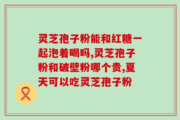 卓亚牌破壁灵芝孢子粉万通的功效与使用方法详解