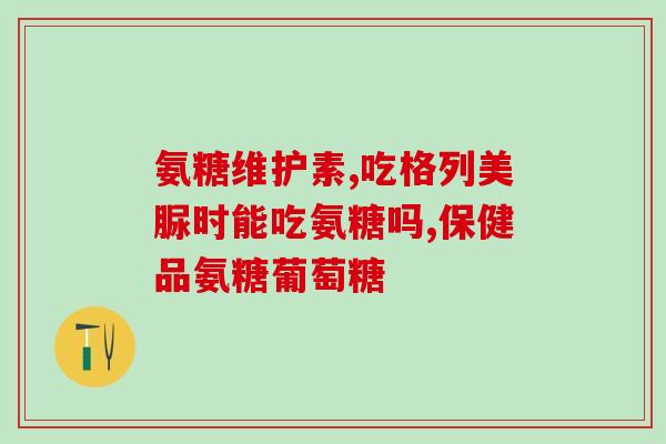 吃氨糖不能吃什么食物(禁食单：氨糖禁食名单，这些食物不能吃！)