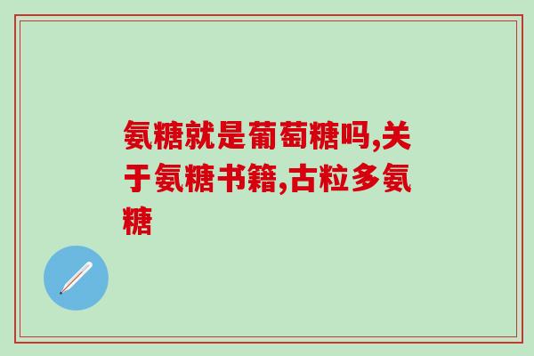 买哪种氨糖最好(如何选择最好的氨糖？购买指南分享)