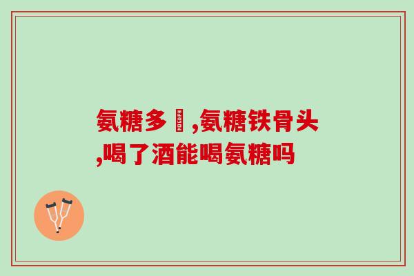 健尔马氨糖主要功能(健尔马氨糖：保护关节，缓解关节疼痛)