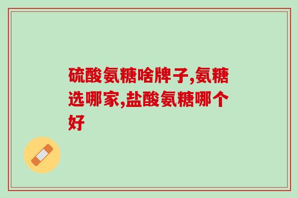 什么牌子的氨糖减肥效果好(哪个品牌的氨糖减肥效果最佳？