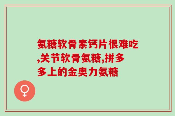 关节酸痛吃氨糖钙片(缓解关节疼痛？试试氨糖钙片)