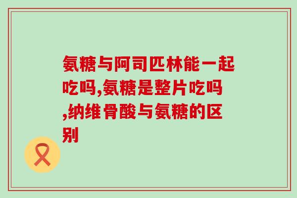 中药片氨糖片常用药品氨糖片，作用和用法简介)