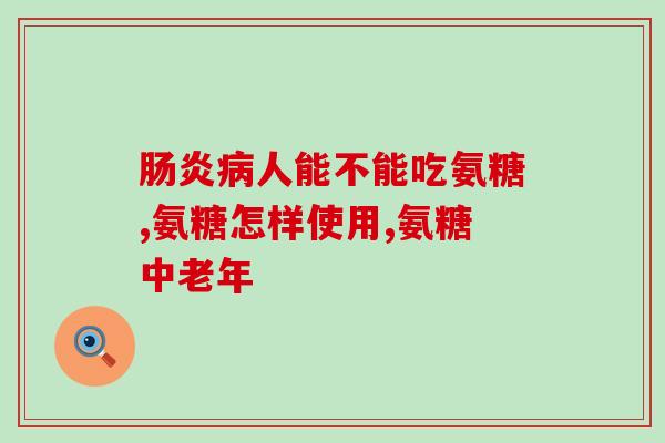 双心氨糖如何选(如何正确选择双心氨糖？)