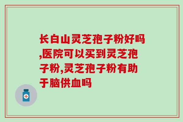 白山灵芝孢子粉有什么功能?探究白山灵芝孢子粉的功效与作用? 白山灵芝孢子粉有什么功能?探究白山灵芝孢子粉的功效与作用?