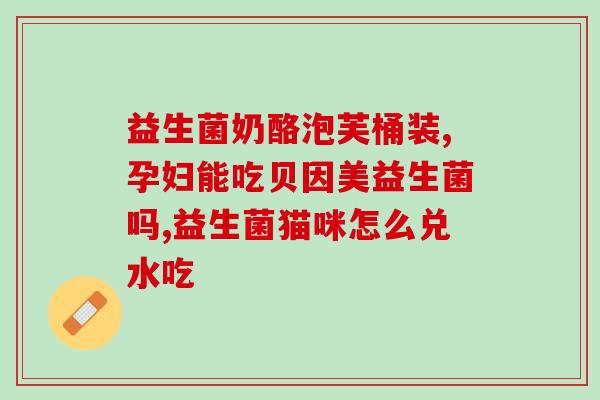 益生菌是温水泡服吗(温水泡服？益生菌正确服用方法解密)