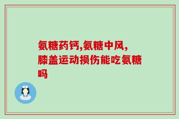 中年吃的氨糖(长期摄入氨糖：影响身体健康吗？)