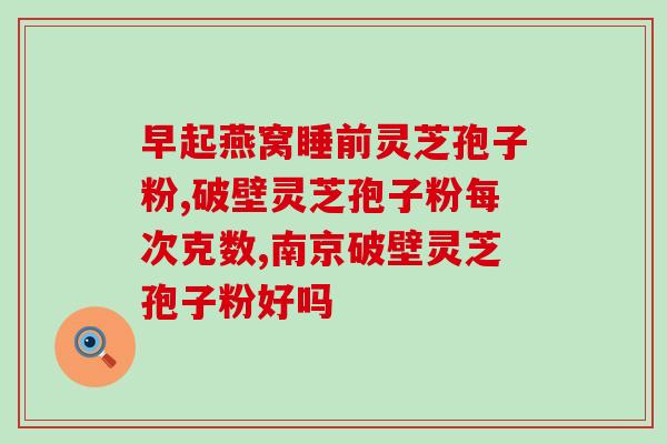 灵芝孢子粉都管什么病？详解灵芝孢子粉的药用价值？