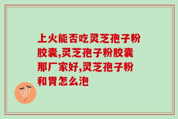 片仔癀灵芝孢子粉胶囊?灵芝孢子粉的功效与使用方法? 片仔癀灵芝孢子粉胶囊?灵芝孢子粉的功效与使用方法?