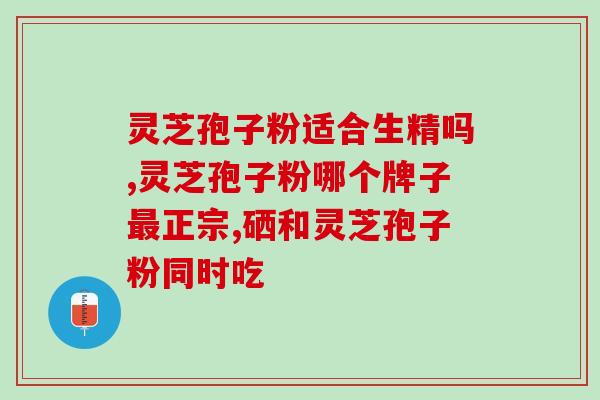 峨眉山的灵芝孢子粉怎么样？了解峨眉山灵芝孢子粉的功效和使用方法？