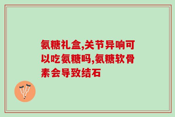 19岁男孩可以吃氨糖(19岁男孩可以食用氨基葡萄糖)