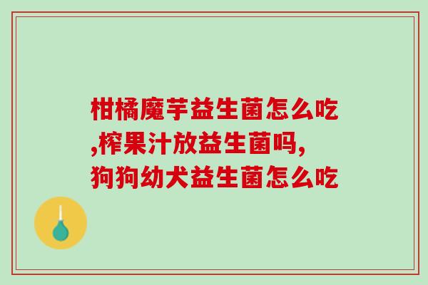 幼犬益生菌吃了还是不上厕所(幼犬服用益生菌后是否能正常排便?) 幼犬益生菌吃了还是不上厕所(幼犬服用益生菌后是否能正常排便?)