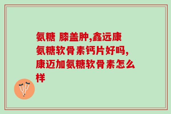 kirkland氨糖关节灵(kirkland氨糖关节灵：缓解关节疼痛的有效选择)