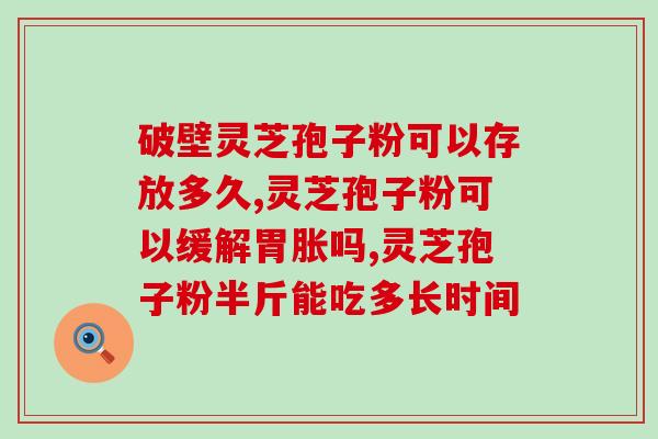 灵芝孢子粉能用保鲜袋装吗？什么是纯正的灵芝孢子粉