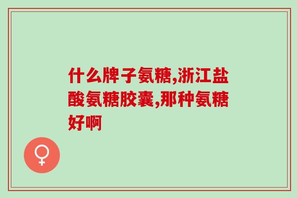 什么氨糖软骨素最好(氨糖软骨素哪个品牌最好？)
