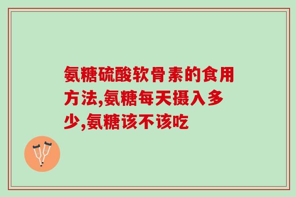 加拿大氨糖软骨素怎样(加拿大氨糖软骨素功能与用途全面解析：详细介绍及使用攻略)