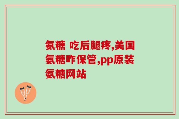 吃了氨糖软骨素钙片腿疼(吃氨糖软骨素钙片后出现腿疼症状) 吃了氨糖软骨素钙片腿疼(吃氨糖软骨素钙片后出现腿疼症状)