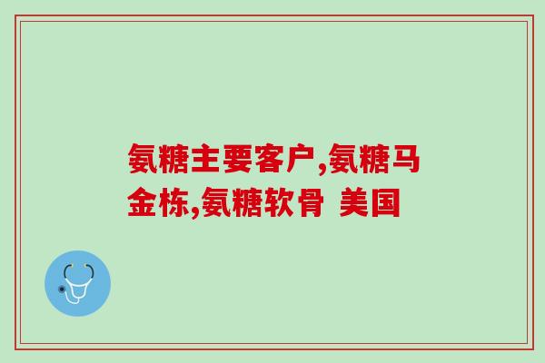 口服的氨糖那种最好口服氨基葡萄糖最佳选择)