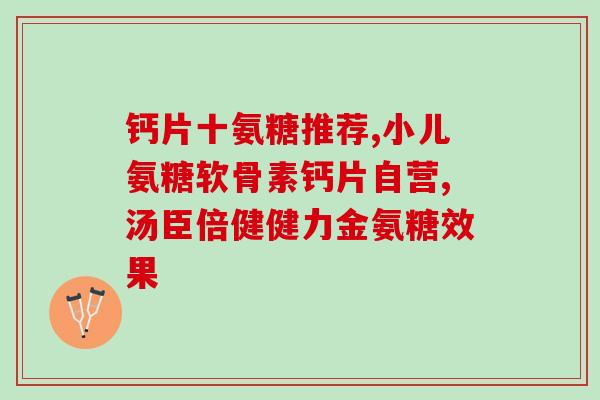 健尔玛牌氨糖(健尔玛牌氨糖：缓解关节疼痛的有效辅助剂)