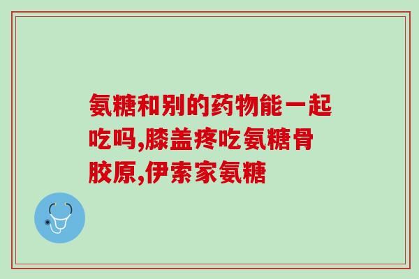 久力牌氨糖作用(久力牌氨糖功效及作用详解)
