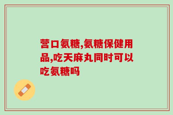 医院开的氨糖有什么牌子(常见的医院氨糖品牌有哪些？)