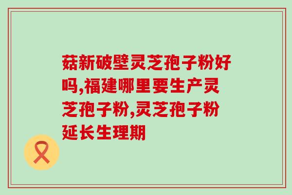 灵芝高破壁灵芝孢子粉的功效与使用方法？详解灵芝孢子粉的营养价值和服用方式？