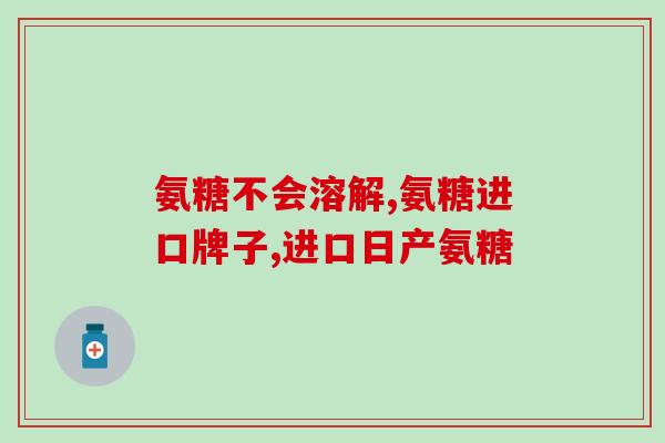 关节疼痛氨糖的药名(治疗关节疼痛的氨糖药品推荐)