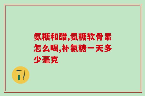 一年吃多久氨糖(氨糖补充剂一年需服用多久？)