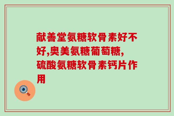 吃氨糖是片好还是吃氨糖胶囊好(氨糖胶囊与氨糖片，哪个更好？)