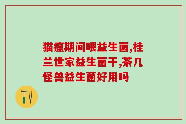 一周的小猫怎么喂益生菌(养小猫必备：一周内如何喂食益生菌)