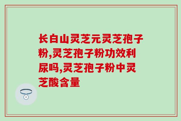 权健灵芝孢子粉怎样？详细介绍权健灵芝孢子粉的功效与使用方法？